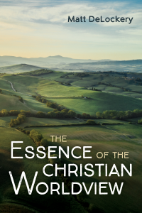 Matt DeLockery; — The Essence of the Christian Worldview