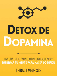 Thibaut Meurisse — Détox De Dopamina : Una guía breve para eliminar distracciones y entrenar tu mente para hacer lo difícil