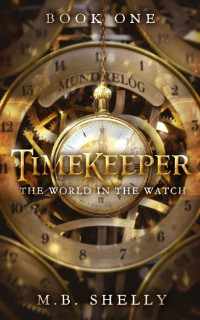 M.B. Shelly — TIMEKEEPER: The World in the Watch (The Timekeeper of Mundrelóg Book 1)