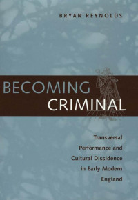 Bryan Reynolds — Becoming Criminal: Transversal Performance and Cultural Dissidence in Early Modern England