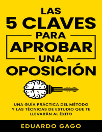 Eduardo Gago & Alberto Gago — Las 5 Claves para Aprobar una Oposición: Una Guía Práctica del Método y las Técnicas de Estudio que te Llevarán al Éxito (Spanish Edition)