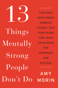 Amy Morin — 13 Things Mentally Strong People Don't Do: Take Back Your Power, Embrace Change, Face Your Fears, and Train Your Brain for Happiness and Success