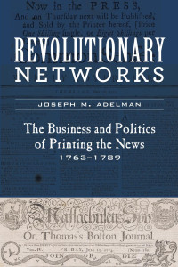 Joseph M. Adelman — Revolutionary Networks: The Business and Politics of Printing the News, 1763–1789