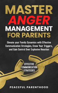 Parenthood, Peaceful — Master Anger Management for Parents: Elevate your Family Dynamics with Effective Communication Strategies, Know Your Triggers, and Gain Control Over Explosive Reactions
