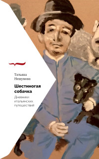 Татьяна Нешумова — Шестиногая собачка. Дневники итальянских путешествий