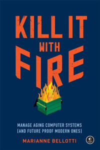 Marianne Bellotti — Kill It With Fire: Manage Aging Computer Systems (And Future Proof Modern Ones)