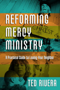 Ted Rivera — Reforming Mercy Ministry: A Practical Guide to Loving Your Neighbor