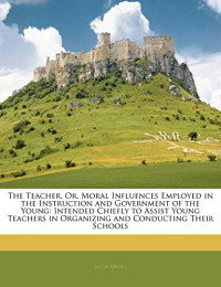 Jacob Abbott — The Teacher, Or, Moral Influences Employed in the Instruction and Government of the Young: Intended Chiefly to Assist Young Teachers in Organizing And
