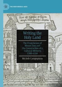 Michele Campopiano — Writing the Holy Land: The Franciscans of Mount Zion and the Construction of a Cultural Memory, 1300–1550