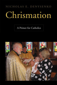 Nicholas E. Denysenko — Chrismation: A Primer for Catholics