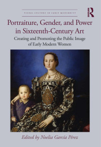 Noelia Garcia Perez (Ed) — Portraiture, gender, and power in sixteenth-century art: Creating and promoting the public image of Early Modern women