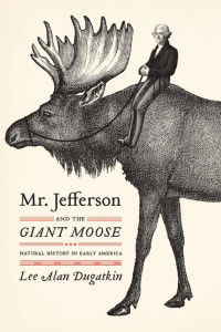 Lee Alan Dugatkin — Mr. Jefferson and the Giant Moose: Natural History in Early America