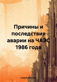 Андрей Дмитриевич Алесенко — Причины и последствия аварии на ЧАЭС 1986 года