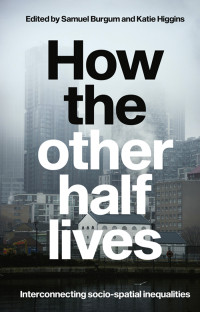 Samuel Burgum;Katie Higgins; & Katie Higgins — How the Other Half Lives: Interconnecting socio-spatial inequalities