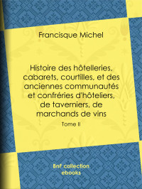 Francisque Michel — Histoire des hôtelleries, cabarets, courtilles, et des anciennes communautés et confréries d'hôteliers, de taverniers, de marchands de vins - Tome II