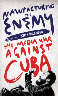 Keith Bolender — Manufacturing the Enemy: The Media War Against Cuba