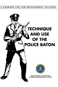 FBI — TECHNIQUE AND USE OF THE POLICE BATON: A Handbook for Law Enforcement Officers