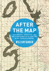 William Rankin — After the Map: Cartography, Navigation, and the Transformation of Territory in the Twentieth Century