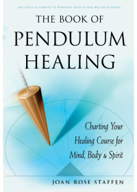 Joan Rose Staffen — The Book of Pendulum Healing: Charting Your Healing Course for Mind, Body, and Spirit