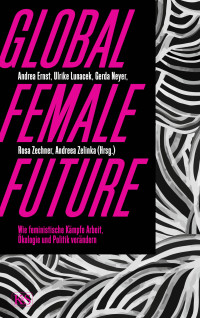 Andreea Zelinka, Rosa Zechner, Andrea Ernst, Gerda Neyer — Global female future. Wie feministische Kämpfe Arbeit, Ökologie und Politik verändern