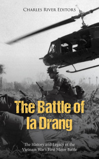 Charles River Editors — The Battle of Ia Drang: The History and Legacy of the Vietnam War’s First Major Battle