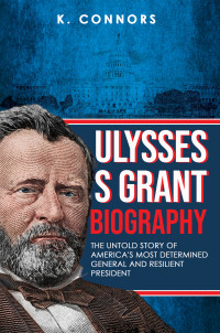 Connors, K. — Ulysses S. Grant Biography: The Untold Story of America's Most Determined General and Resilient President