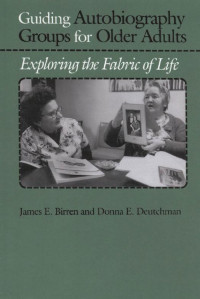 James E. Birren & Donna E. Deutchman — Guiding Autobiography Groups for Older Adults: Exploring the Fabric of Life