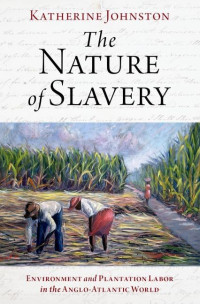 Katherine Johnston — The Nature of Slavery : Environment and Plantation Labor in the Anglo-Atlantic World