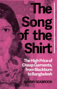 Jeremy Seabrook — The Song of the Shirt: The High Price of Cheap Garments, from Blackburn to Bangladesh