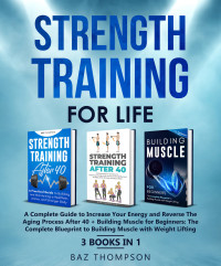Baz Thompson — Strength Training For Life: A Complete Guide to Increase Your Energy and Reverse the Aging Process After 40 + Building Muscle for Beginners: 3 Books In 1