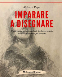 Alfredo Papa — Imparare a disegnare: Guida pratica per imparare l’arte del disegno artistico dalle basi alle tecniche più avanzate (Italian Edition)