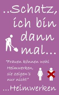 Sophie L. Arrange — Schatz ich bin dann mal Heimwerken: Frauen können wohl Heimwerken, sie zeigen's nur nicht (German Edition)