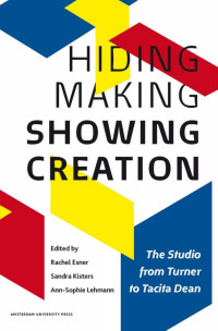 Rachel Esner & Sandra Kisters & Ann-Sophie Lehmann (Editors) — Hiding Making - Showing Creation: The Studio from Turner to Tacita Dean