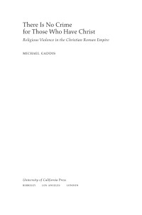 Michael Gaddis — There Is No Crime for Those Who Have Christ: Religious Violence in the Christian Roman Empire