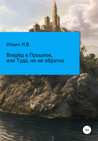 Илья Владимирович Ильич — Вперёд в Прошлое, или Туда, но не обратно