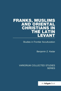 Benjamin Z. Kedar — Franks, Muslims and Oriental Christians in the Latin Levant; Studies in Frontier Acculturation