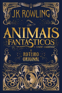 J.K. Rowling — Animais Fantásticos e Onde Habitam: O Roteiro Original