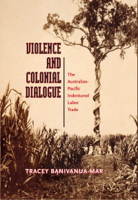 Tracey Banivanua-mar — Violence and Colonial Dialogue: Australia-Pacific Indentured Labor Trade