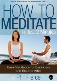 Phil Pierce — How to Meditate in Just 2 Minutes: Easy Meditation for Beginners and Experts Alike. (Practical Stress Relief Techniques for Relaxation, Mindfulness & a Quiet Mind)