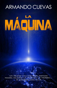 Armando Cuevas — LA MÁQUINA: UN OBJETO HALLADO EN EL ESPACIO PODRÍA MEJORAR LA VIDA EN LA TIERRA... O ACABAR CON ELLA.