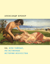 Александр Бренер — Ка, или Тайные, но истинные истории искусства