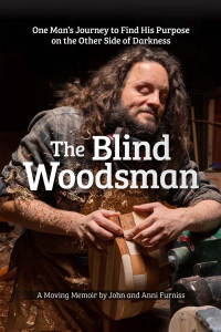 John Furniss — The Blind Woodsman: One Man's Journey to Find His Purpose on the Other Side of Darkness