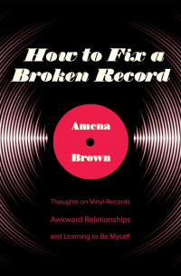 Amena Brown — How to Fix a Broken Record: Thoughts on Vinyl Records, Awkward Relationships, and Learning to be Myself