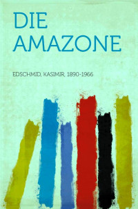 Kasimir Edschmid [Edschmid, Kasimir] — Die Amazone