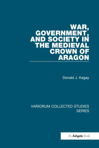 Donald J. Kagay — War, Government, and Society in the Medieval Crown of Aragon