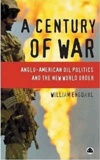 Engdahl — A Century of War; Anglo-American Oil Politics and the New World Order (1992)