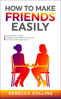 Rebecca Collins — How To Make Friends Easily: Discover How To Talk To Anyone And Make New Friends, No Matter What Age You Are