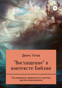 Денис Александрович Титов — «Восхищение» в контексте Библии – исследование пророчеств и критика диспенсационализма