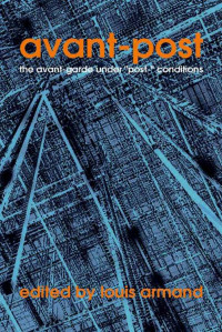 Armand, Louis & DuPlessis, Rachel Blau & Archimbeau, Robert & Sutherland, Keston & Jarnot, Lisa & Bok, Christian & Byrne, Mairead & Drucker, Johanna & Sheppard, Robert & Begnal, Michael S. — Avant-Post: The Avant-Garde under "Post-" Conditions