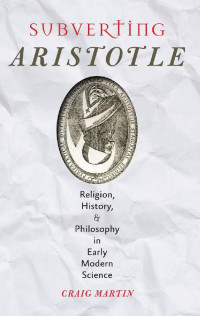 Craig Martin — Subverting Aristotle: Religion, History, and Philosophy in Early Modern Science